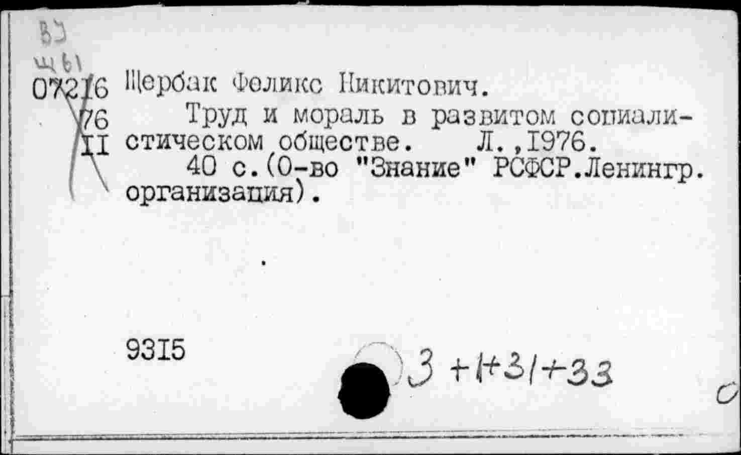 ﻿Щербак Феликс Никитович.
Труд и мораль в развитом социалистическом обществе. Л.,1976.
40 с.(0-во "Знание” РСФСР.Ленингр. организация).
9315